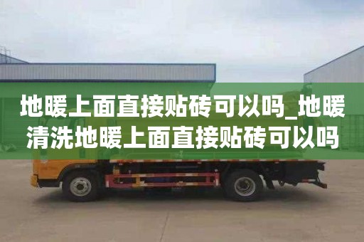 地暖上面直接贴砖可以吗_地暖清洗地暖上面直接贴砖可以吗视频