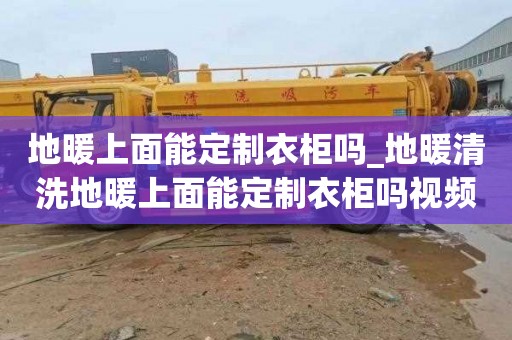 地暖上面能定制衣柜吗_地暖清洗地暖上面能定制衣柜吗视频