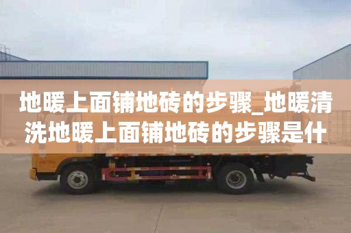 地暖上面铺地砖的步骤_地暖清洗地暖上面铺地砖的步骤是什么