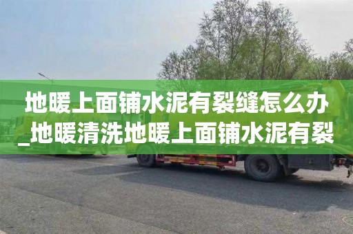 地暖上面铺水泥有裂缝怎么办_地暖清洗地暖上面铺水泥有裂缝怎么办呢