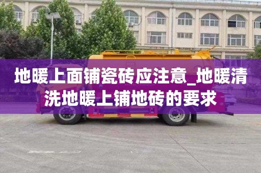 地暖上面铺瓷砖应注意_地暖清洗地暖上铺地砖的要求