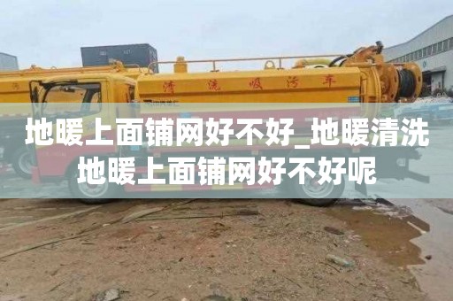 地暖上面铺网好不好_地暖清洗地暖上面铺网好不好呢