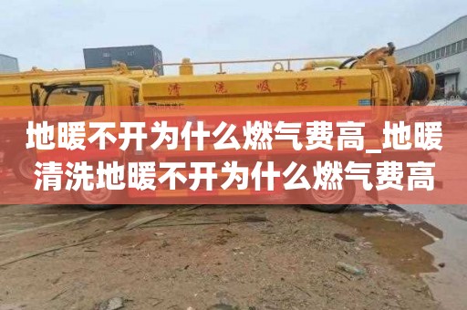地暖不开为什么燃气费高_地暖清洗地暖不开为什么燃气费高呢