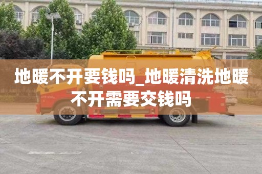地暖不开要钱吗_地暖清洗地暖不开需要交钱吗