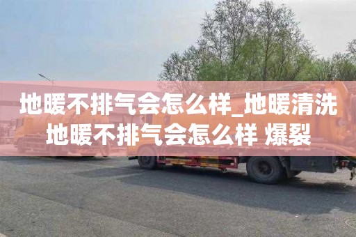 地暖不排气会怎么样_地暖清洗地暖不排气会怎么样 爆裂
