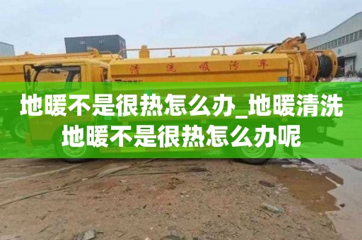 地暖不是很热怎么办_地暖清洗地暖不是很热怎么办呢