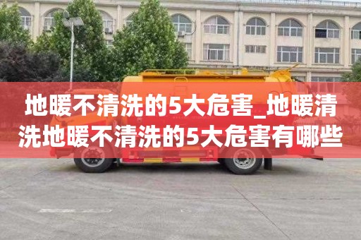 地暖不清洗的5大危害_地暖清洗地暖不清洗的5大危害有哪些