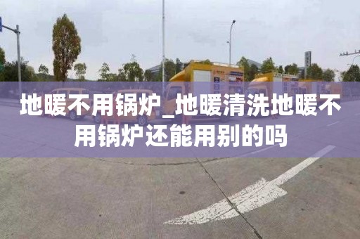 地暖不用锅炉_地暖清洗地暖不用锅炉还能用别的吗