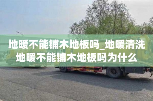 地暖不能铺木地板吗_地暖清洗地暖不能铺木地板吗为什么