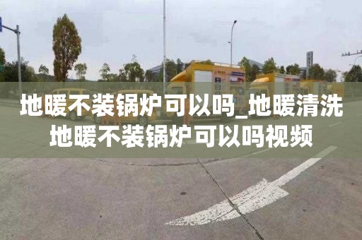 地暖不装锅炉可以吗_地暖清洗地暖不装锅炉可以吗视频