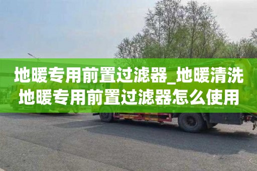地暖专用前置过滤器_地暖清洗地暖专用前置过滤器怎么使用