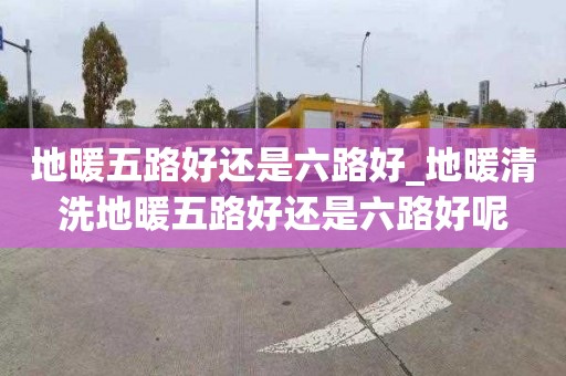 地暖五路好还是六路好_地暖清洗地暖五路好还是六路好呢