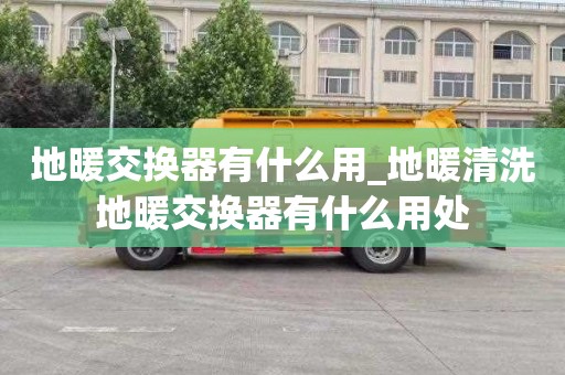 地暖交换器有什么用_地暖清洗地暖交换器有什么用处