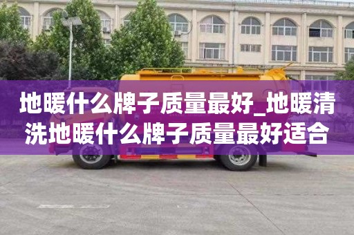 地暖什么牌子质量最好_地暖清洗地暖什么牌子质量最好适合家用