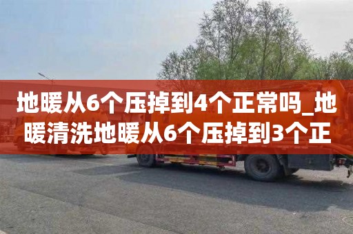 地暖从6个压掉到4个正常吗_地暖清洗地暖从6个压掉到3个正常吗
