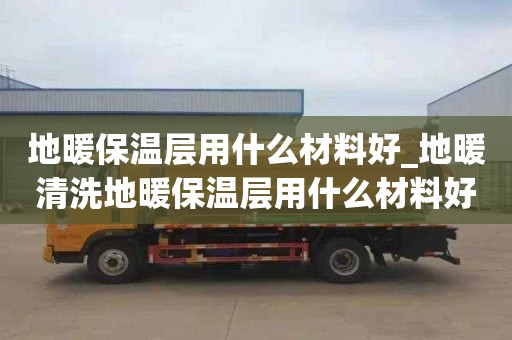地暖保温层用什么材料好_地暖清洗地暖保温层用什么材料好些