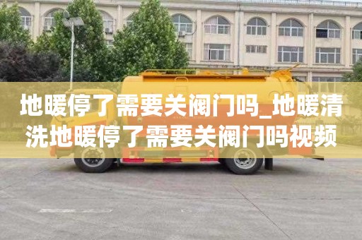 地暖停了需要关阀门吗_地暖清洗地暖停了需要关阀门吗视频