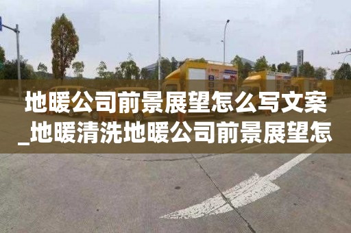 地暖公司前景展望怎么写文案_地暖清洗地暖公司前景展望怎么写文案简短