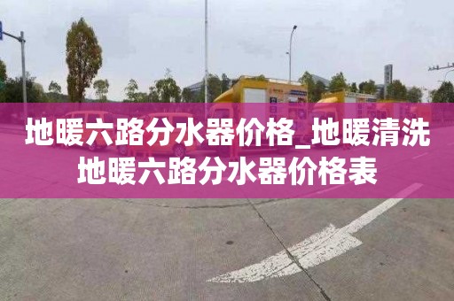 地暖六路分水器价格_地暖清洗地暖六路分水器价格表