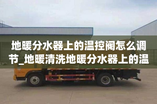 地暖分水器上的温控阀怎么调节_地暖清洗地暖分水器上的温控阀怎么调节视频