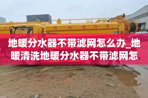 地暖分水器不带滤网怎么办_地暖清洗地暖分水器不带滤网怎么办呢