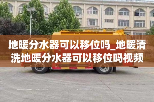 地暖分水器可以移位吗_地暖清洗地暖分水器可以移位吗视频