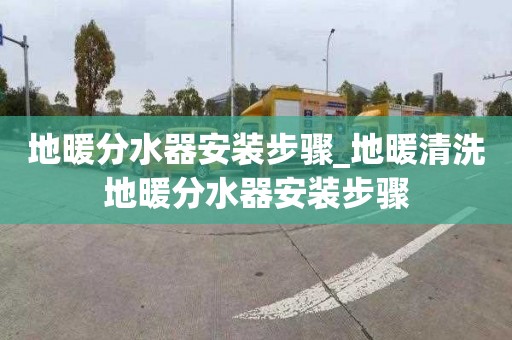 地暖分水器安装步骤_地暖清洗地暖分水器安装步骤