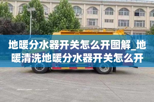 地暖分水器开关怎么开图解_地暖清洗地暖分水器开关怎么开图解教程