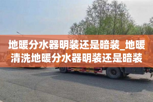 地暖分水器明装还是暗装_地暖清洗地暖分水器明装还是暗装好