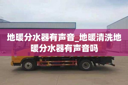 地暖分水器有声音_地暖清洗地暖分水器有声音吗
