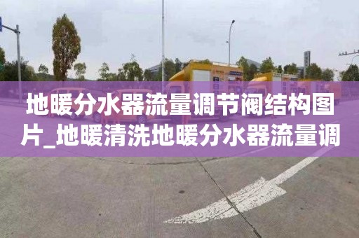 地暖分水器流量调节阀结构图片_地暖清洗地暖分水器流量调节阀结构图片大全
