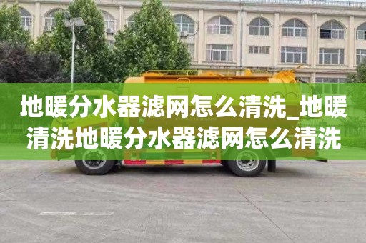 地暖分水器滤网怎么清洗_地暖清洗地暖分水器滤网怎么清洗视频