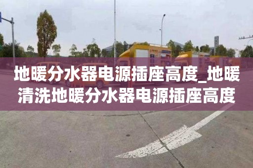 地暖分水器电源插座高度_地暖清洗地暖分水器电源插座高度多少