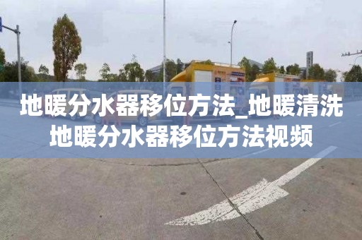 地暖分水器移位方法_地暖清洗地暖分水器移位方法视频