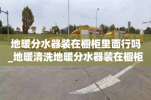 地暖分水器装在橱柜里面行吗_地暖清洗地暖分水器装在橱柜里面行吗