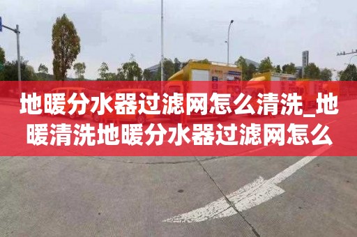 地暖分水器过滤网怎么清洗_地暖清洗地暖分水器过滤网怎么清洗,一起看看吧