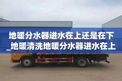 地暖分水器进水在上还是在下_地暖清洗地暖分水器进水在上面还是下面