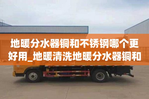 地暖分水器铜和不锈钢哪个更好用_地暖清洗地暖分水器铜和不锈钢哪个更好用些