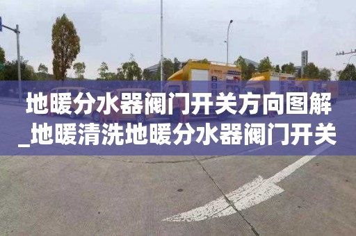 地暖分水器阀门开关方向图解_地暖清洗地暖分水器阀门开关方向图解老款