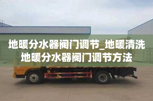 地暖分水器阀门调节_地暖清洗地暖分水器阀门调节方法