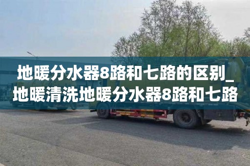 地暖分水器8路和七路的区别_地暖清洗地暖分水器8路和七路的区别是什么