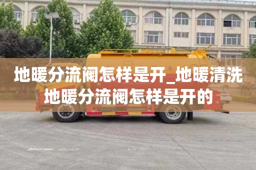 地暖分流阀怎样是开_地暖清洗地暖分流阀怎样是开的