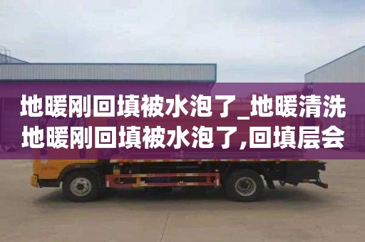 地暖刚回填被水泡了_地暖清洗地暖刚回填被水泡了,回填层会受影响吗