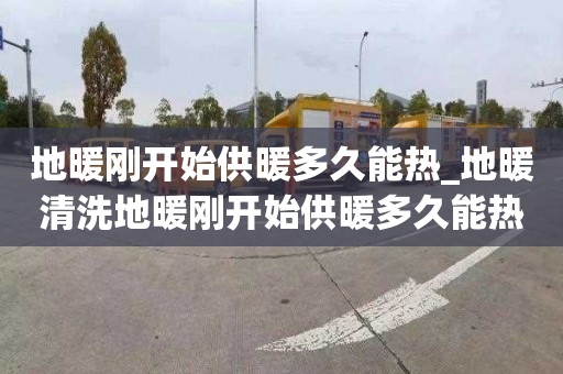地暖刚开始供暖多久能热_地暖清洗地暖刚开始供暖多久能热起来