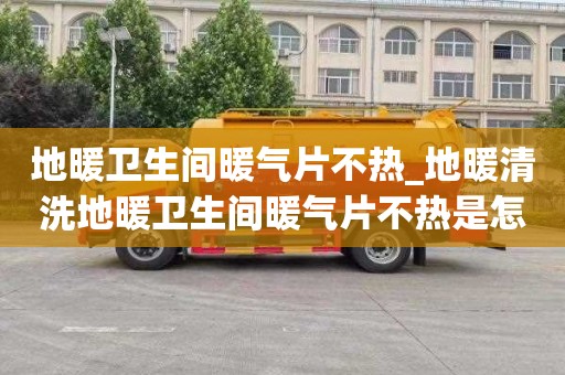 地暖卫生间暖气片不热_地暖清洗地暖卫生间暖气片不热是怎么回事