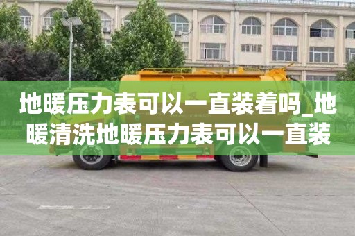 地暖压力表可以一直装着吗_地暖清洗地暖压力表可以一直装着吗视频