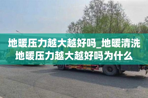 地暖压力越大越好吗_地暖清洗地暖压力越大越好吗为什么