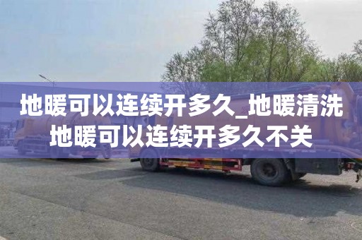 地暖可以连续开多久_地暖清洗地暖可以连续开多久不关