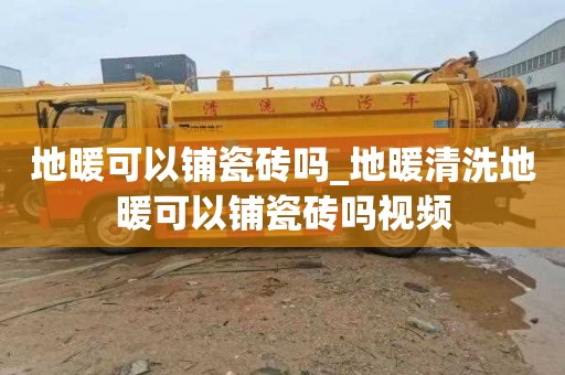 地暖可以铺瓷砖吗_地暖清洗地暖可以铺瓷砖吗视频