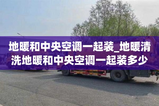 地暖和中央空调一起装_地暖清洗地暖和中央空调一起装多少钱